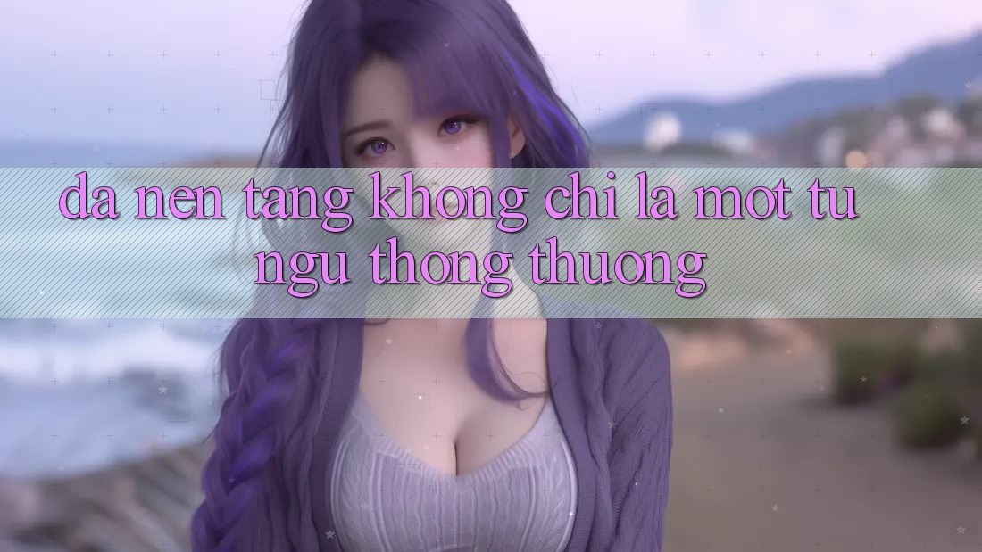 “Đa Nền Tảng” Không Chỉ Là Một Từ Ngữ Thông Thường