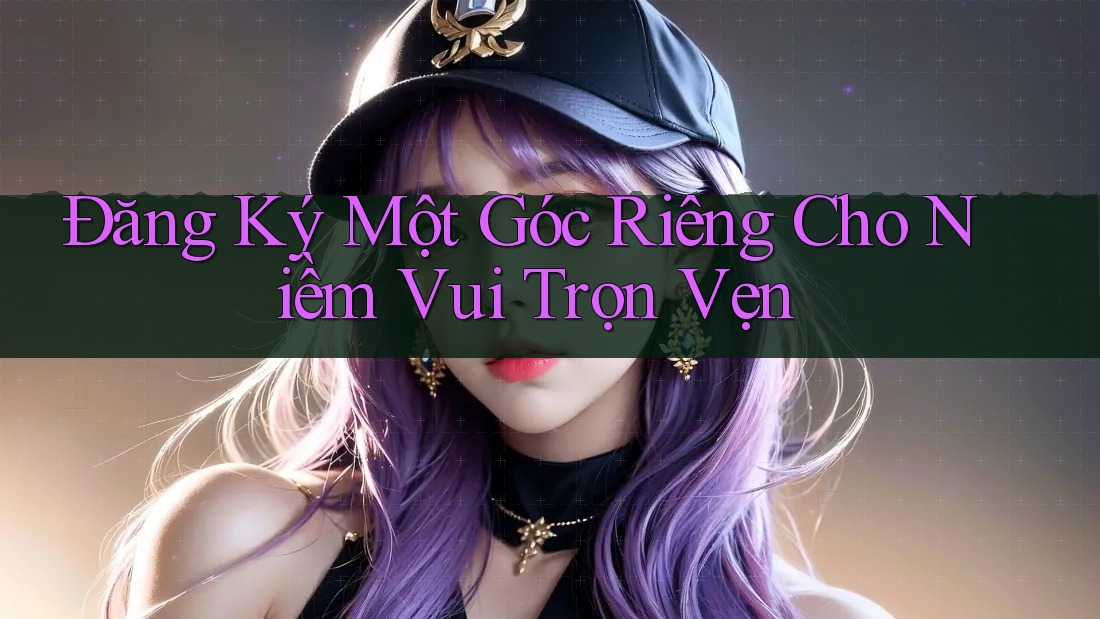 Đăng Ký Một Góc Riêng Cho Niềm Vui Trọn Vẹn
