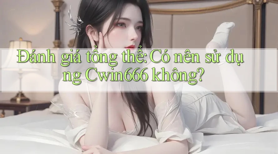 Đánh giá tổng thể: Có nên sử dụng Cwin666 không?