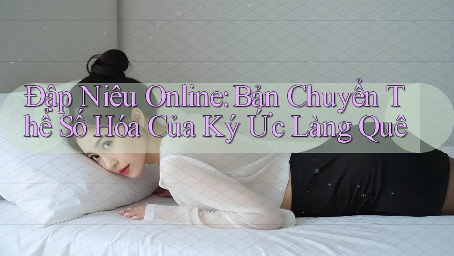 Đập Niêu Online: Bản Chuyển Thể Số Hóa Của Ký Ức Làng Quê