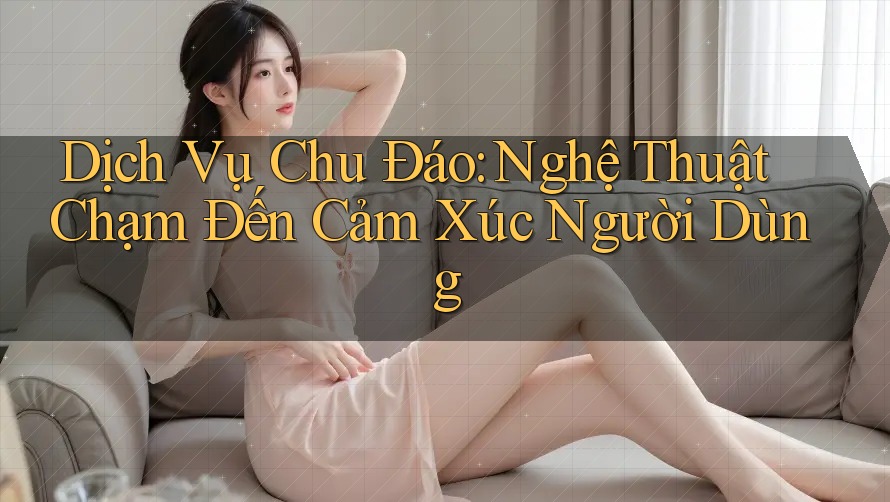 Dịch Vụ Chu Đáo: Nghệ Thuật Chạm Đến Cảm Xúc Người Dùng