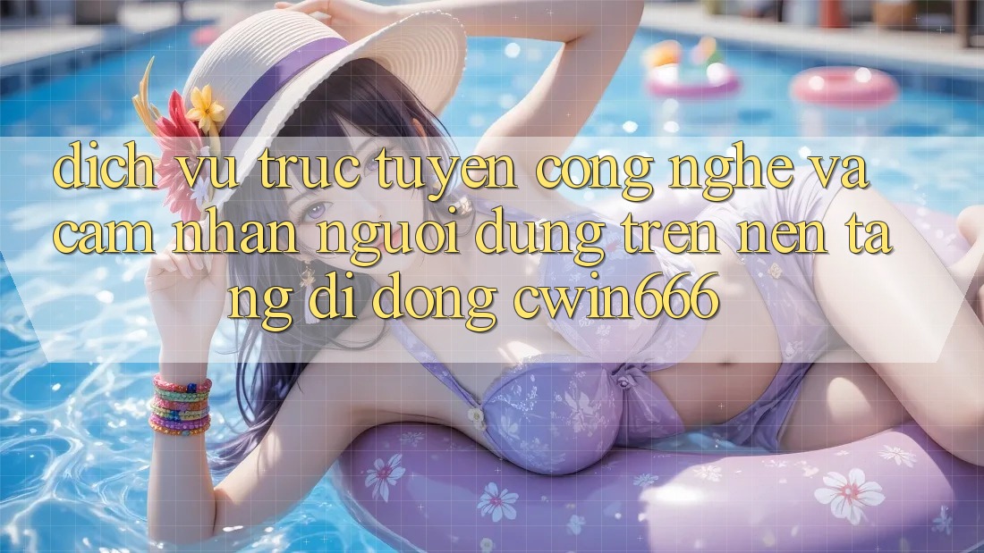Dịch vụ trực tuyến Công Nghệ Và Cảm nhận Người Dùng Trên Nền tảng di động Cwin666