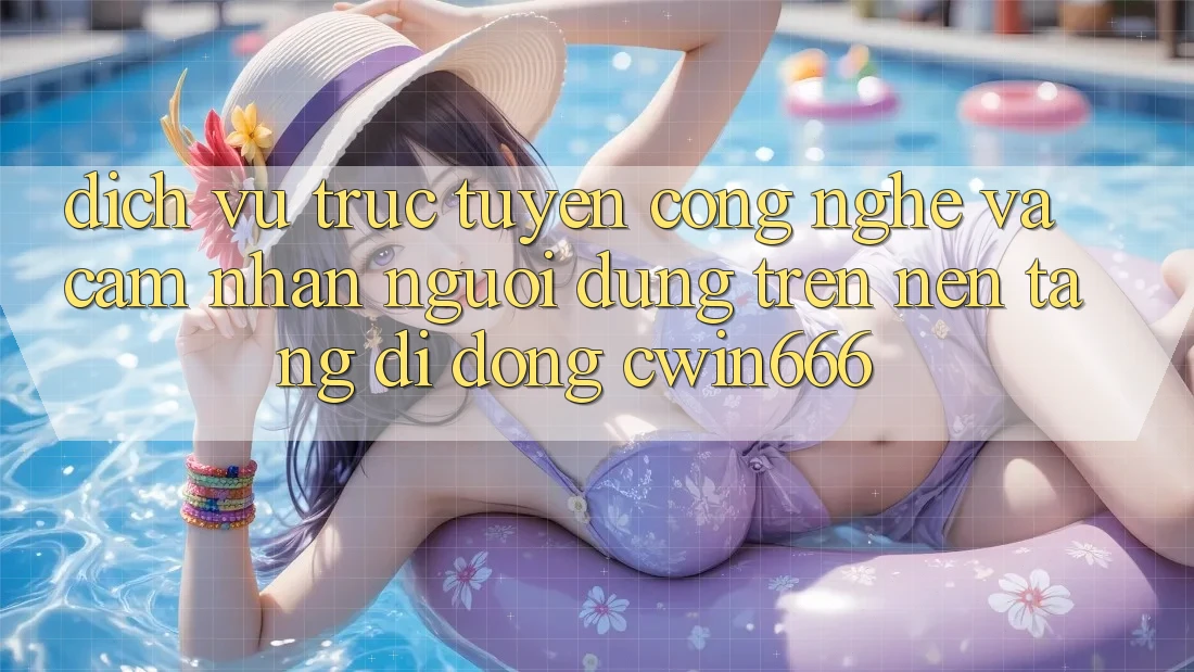 Dịch vụ trực tuyến Công Nghệ Và Cảm nhận Người Dùng Trên Nền tảng di động Cwin666