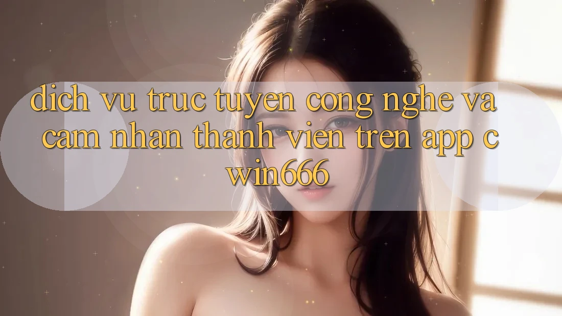 Dịch vụ trực tuyến Công Nghệ Và Cảm nhận Thành viên Trên App Cwin666 Dịch vụ trực tuyến Công Nghệ Và Cảm nhận Thành viên Trên App Cwin666
