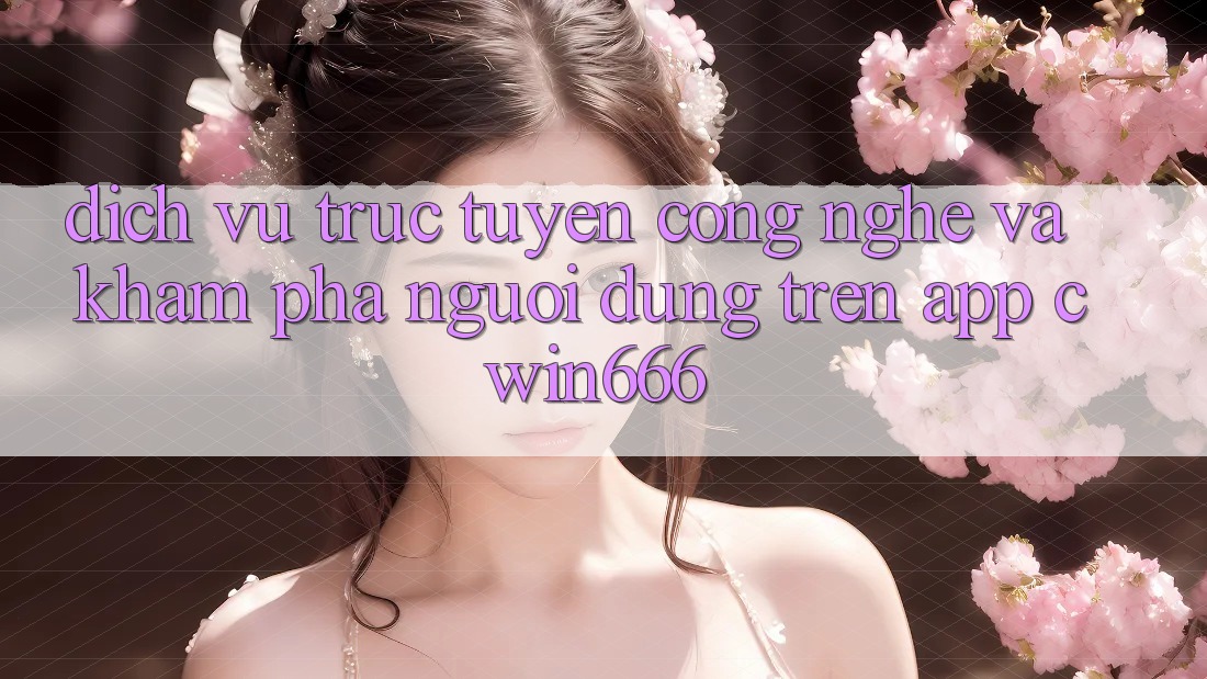 Dịch vụ trực tuyến Công Nghệ Và Khám phá Người Dùng Trên App Cwin666
