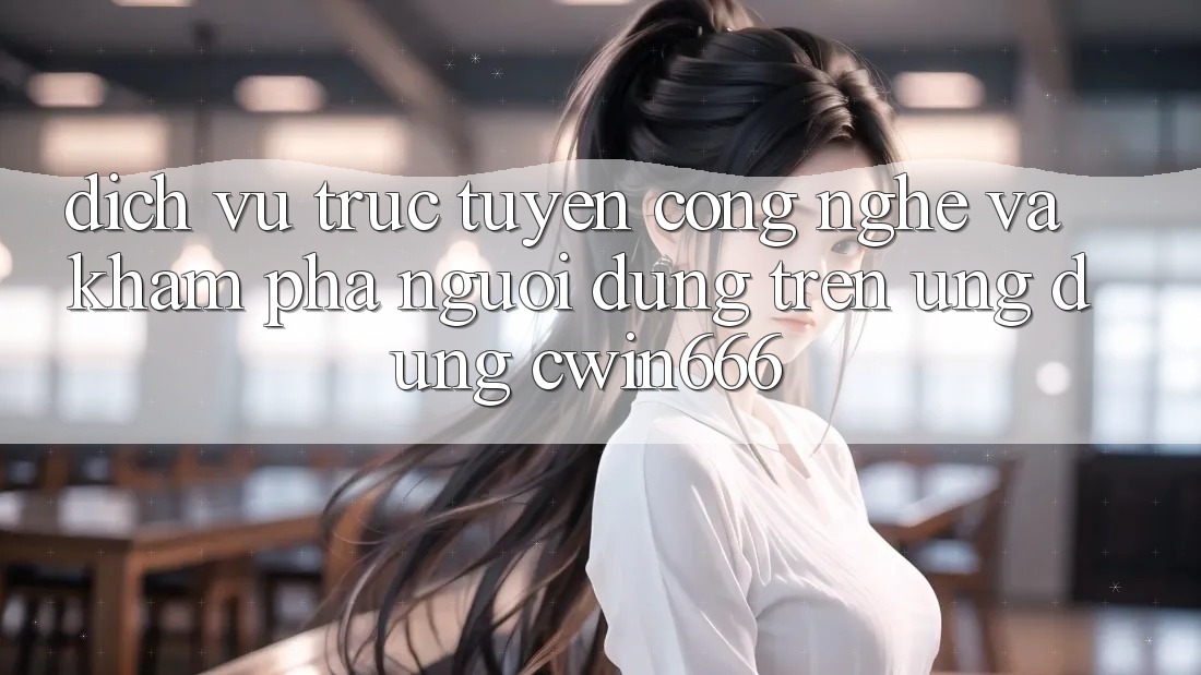 Dịch vụ trực tuyến Công Nghệ Và Khám phá Người Dùng Trên Ứng dụng Cwin666 Dịch vụ trực tuyến Công Nghệ Và Khám phá Người Dùng Trên Ứng dụng Cwin666