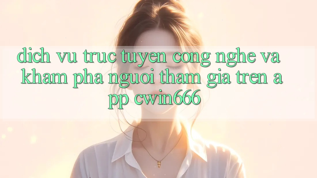 Dịch vụ trực tuyến Công Nghệ Và Khám phá Người tham gia Trên App Cwin666