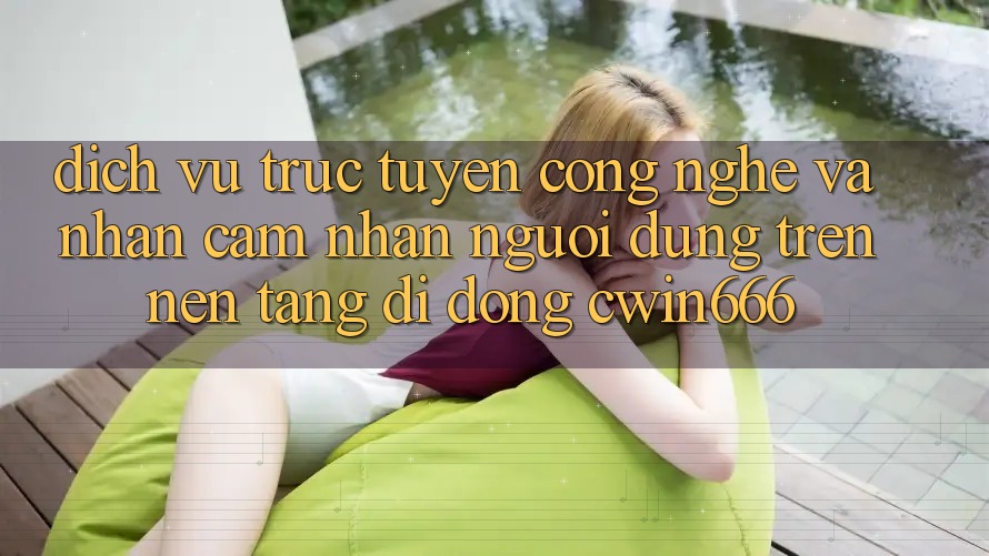 Dịch vụ trực tuyến Công Nghệ Và Nhận cảm nhận Người Dùng Trên Nền tảng di động Cwin666