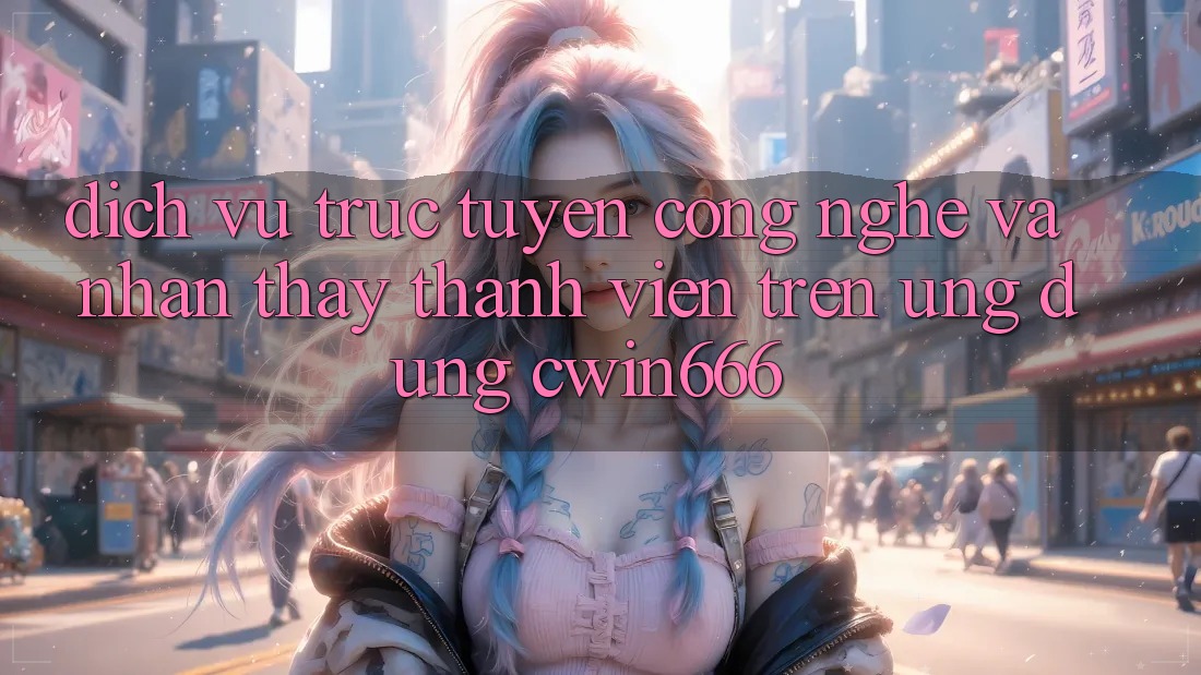 Dịch vụ trực tuyến Công Nghệ Và Nhận thấy Thành viên Trên Ứng dụng Cwin666 Dịch vụ trực tuyến Công Nghệ Và Nhận thấy Thành viên Trên Ứng dụng Cwin666