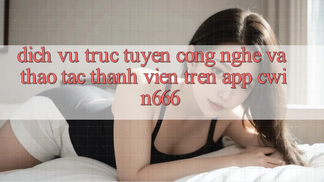 Dịch vụ trực tuyến Công Nghệ Và Thao tác Thành viên Trên App Cwin666