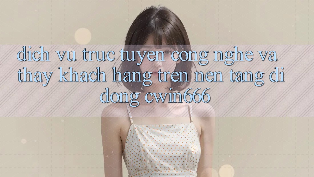 Dịch vụ trực tuyến Công Nghệ Và Thấy Khách hàng Trên Nền tảng di động Cwin666