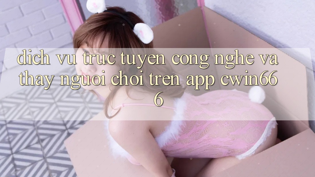 Dịch vụ trực tuyến Công Nghệ Và Thấy Người chơi Trên App Cwin666