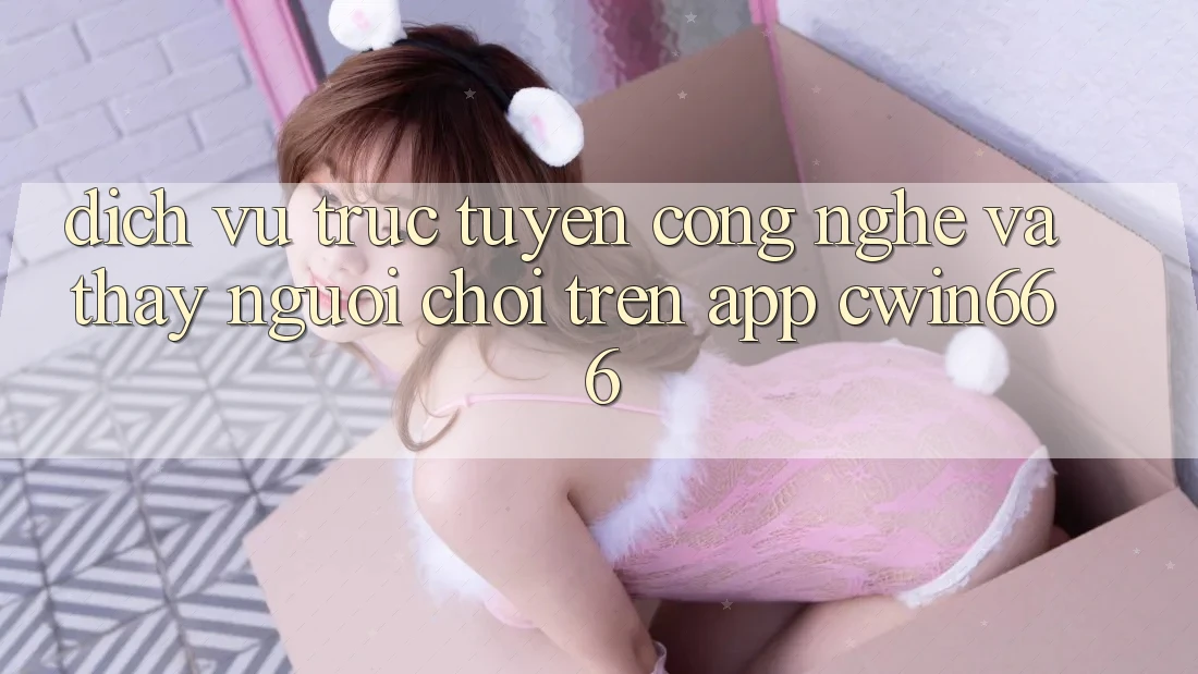 Dịch vụ trực tuyến Công Nghệ Và Thấy Người chơi Trên App Cwin666