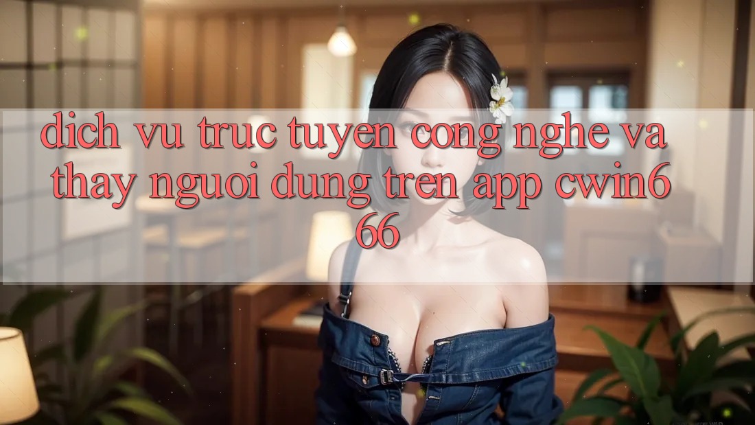 Dịch vụ trực tuyến Công Nghệ Và Thấy Người Dùng Trên App Cwin666 Dịch vụ trực tuyến Công Nghệ Và Thấy Người Dùng Trên App Cwin666