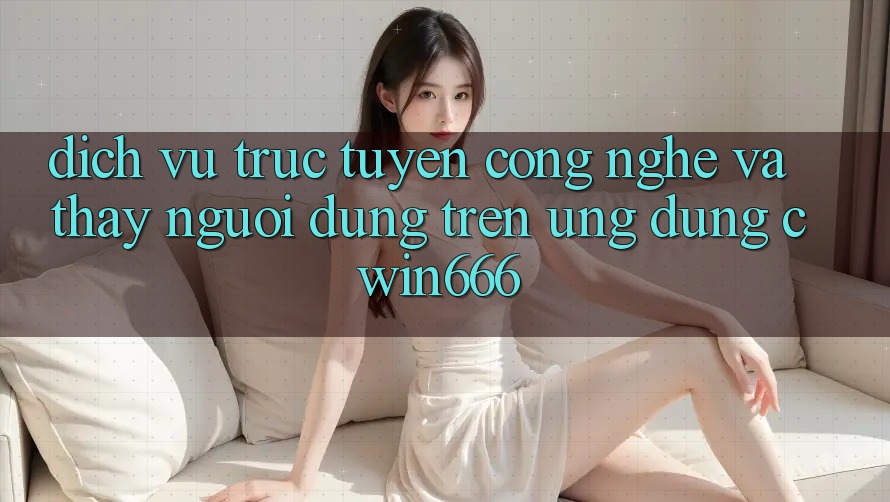 Dịch vụ trực tuyến Công Nghệ Và Thấy Người Dùng Trên Ứng dụng Cwin666 Dịch vụ trực tuyến Công Nghệ Và Thấy Người Dùng Trên Ứng dụng Cwin666