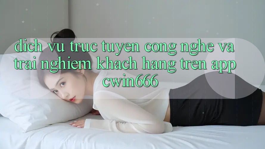 Dịch vụ trực tuyến Công Nghệ Và Trải Nghiệm Khách hàng Trên App Cwin666