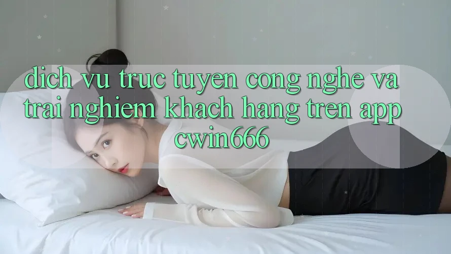 Dịch vụ trực tuyến Công Nghệ Và Trải Nghiệm Khách hàng Trên App Cwin666