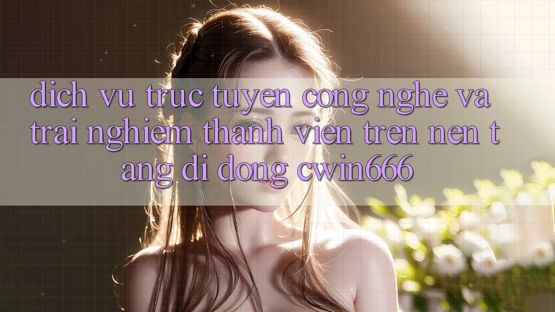 Dịch vụ trực tuyến Công Nghệ Và Trải Nghiệm Thành viên Trên Nền tảng di động Cwin666 Dịch vụ trực tuyến Công Nghệ Và Trải Nghiệm Thành viên Trên Nền tảng di động Cwin666