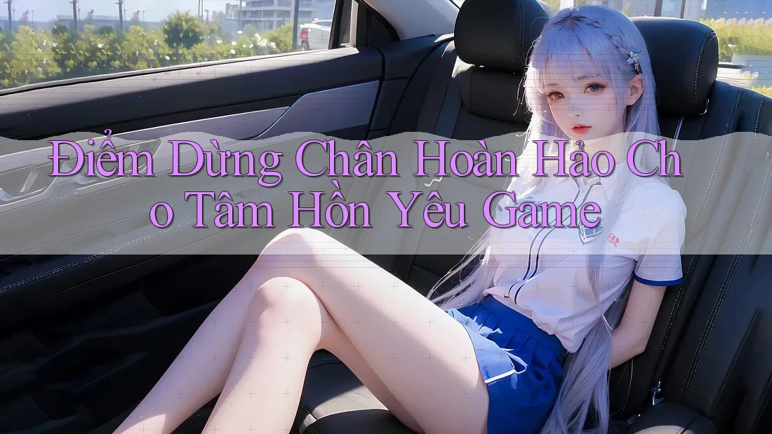 Điểm Dừng Chân Hoàn Hảo Cho Tâm Hồn Yêu Game Điểm Dừng Chân Hoàn Hảo Cho Tâm Hồn Yêu Game