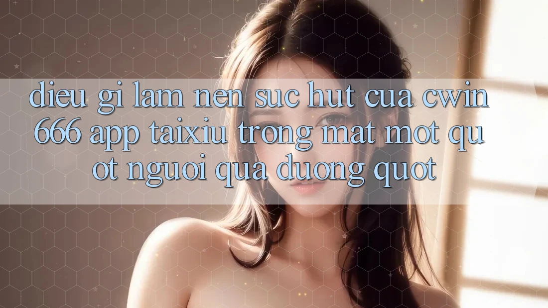 Điều gì làm nên sức hút của cwin666 app taixiu trong mắt một " người qua đường" ?