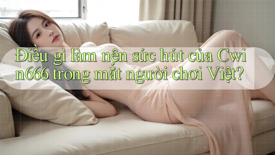 Điều gì làm nên sức hút của Cwin666 trong mắt người chơi Việt?