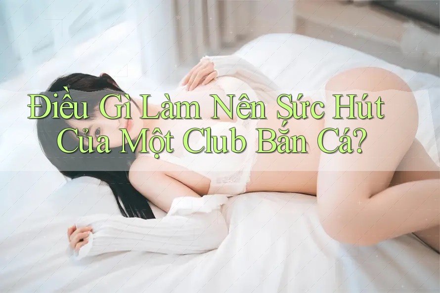Điều Gì Làm Nên Sức Hút Của Một Club Bắn Cá?