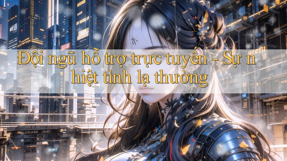Đội ngũ hỗ trợ trực tuyến - Sự nhiệt tình lạ thường