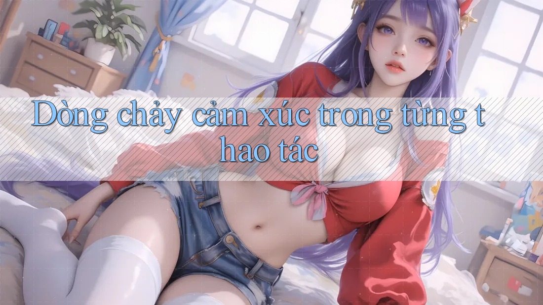 Dòng chảy cảm xúc trong từng thao tác