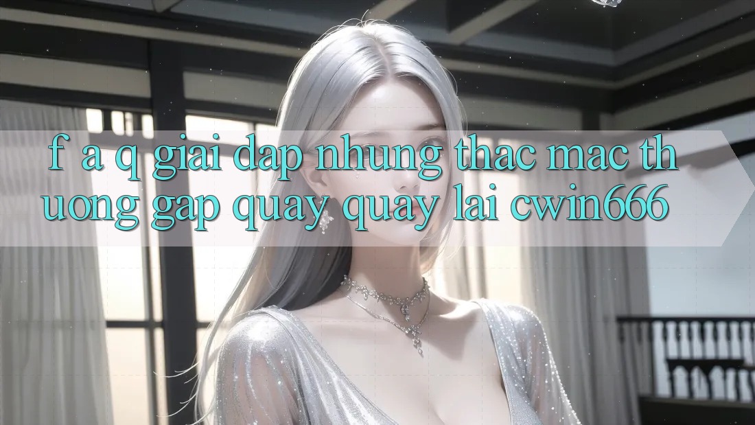 F. A. Q - Giải Đáp Những Thắc Mắc Thường Gặp Quay quay lại Cwin666