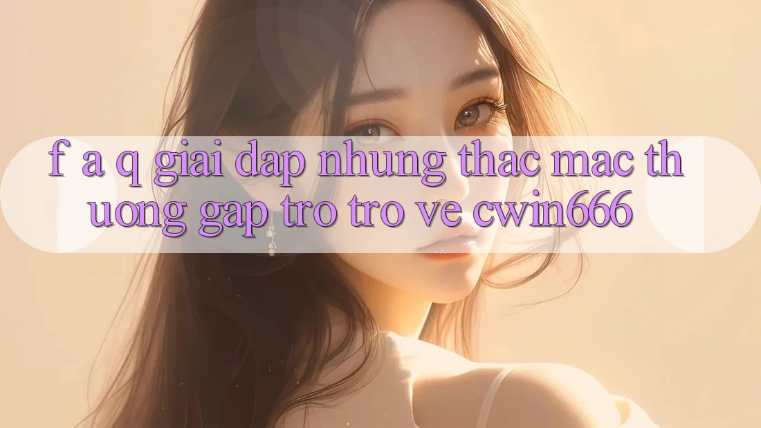 F. A. Q - Giải Đáp Những Thắc Mắc Thường Gặp Trở trở về Cwin666 F. A. Q - Giải Đáp Những Thắc Mắc Thường Gặp Trở trở về Cwin666