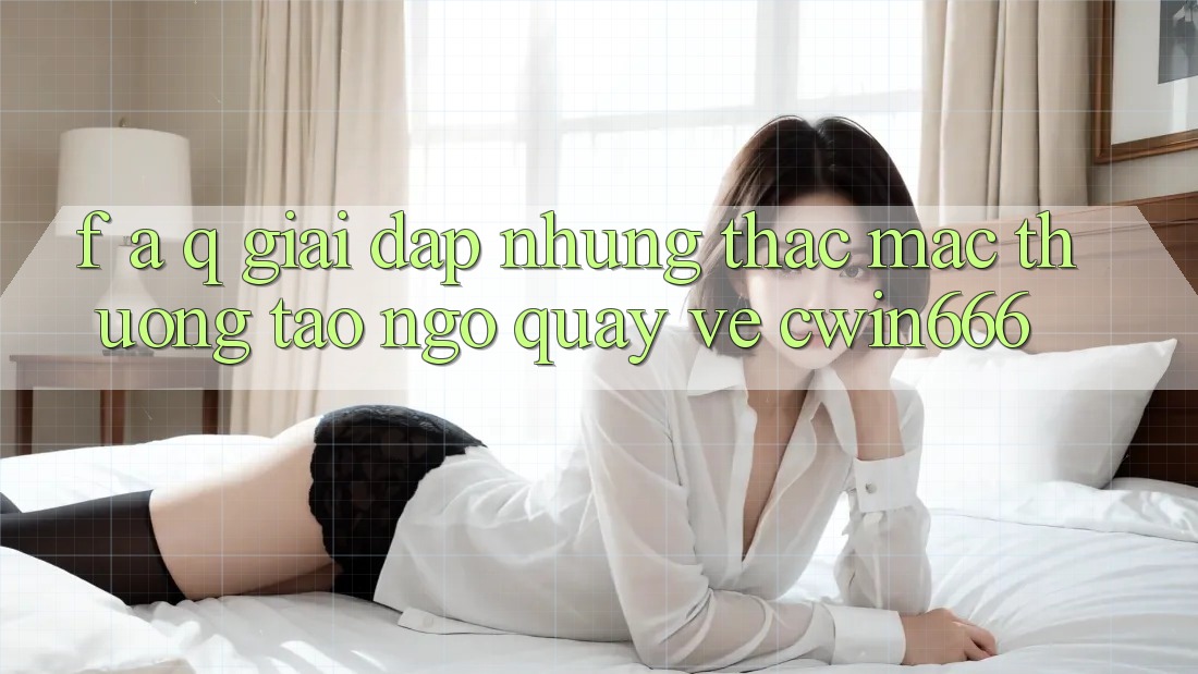 F. A. Q - Giải Đáp Những Thắc Mắc Thường Tao ngộ Quay về Cwin666