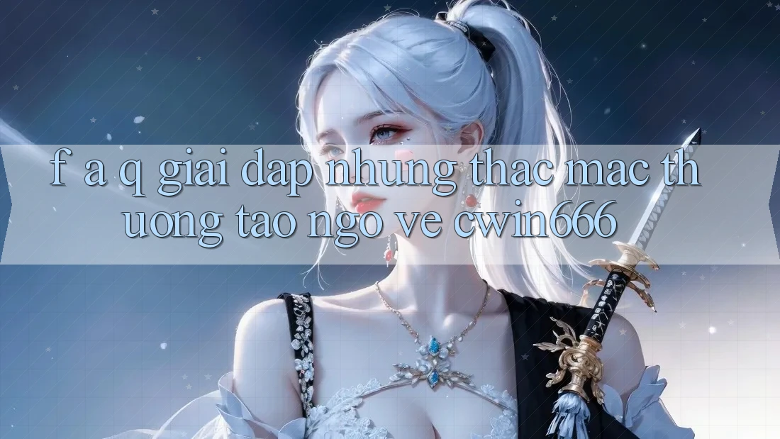 F. A. Q - Giải Đáp Những Thắc Mắc Thường Tao ngộ Về Cwin666