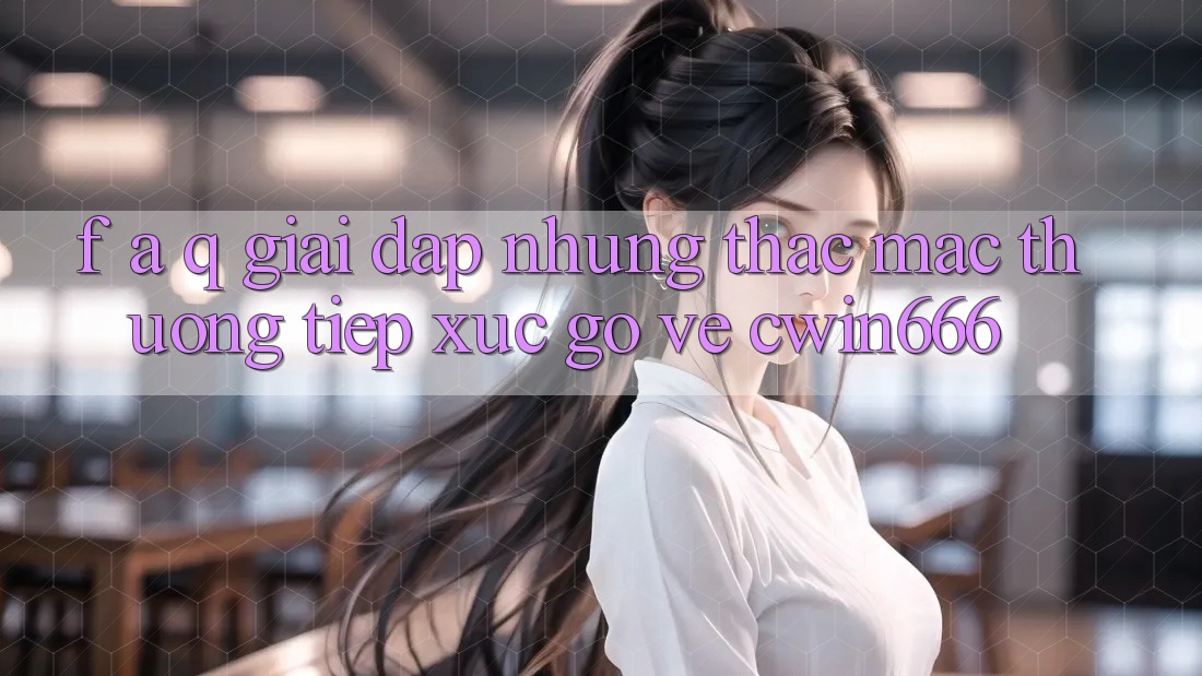 F. A. Q - Giải Đáp Những Thắc Mắc Thường Tiếp xúc gỡ Về Cwin666 F. A. Q - Giải Đáp Những Thắc Mắc Thường Tiếp xúc gỡ Về Cwin666