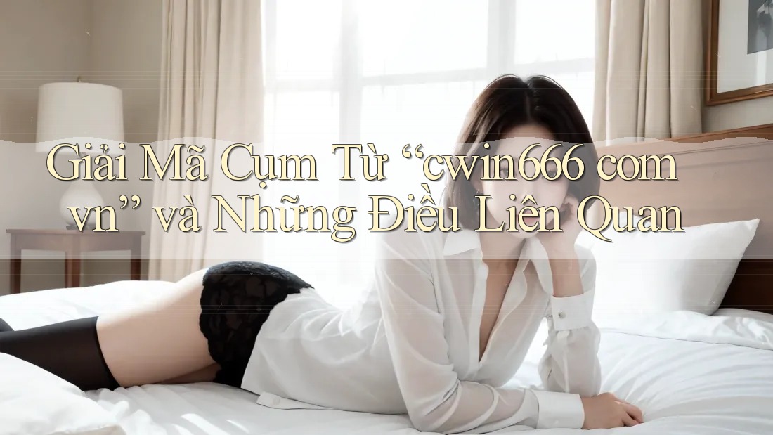 Giải Mã Cụm Từ “cwin666 com vn” và Những Điều Liên Quan