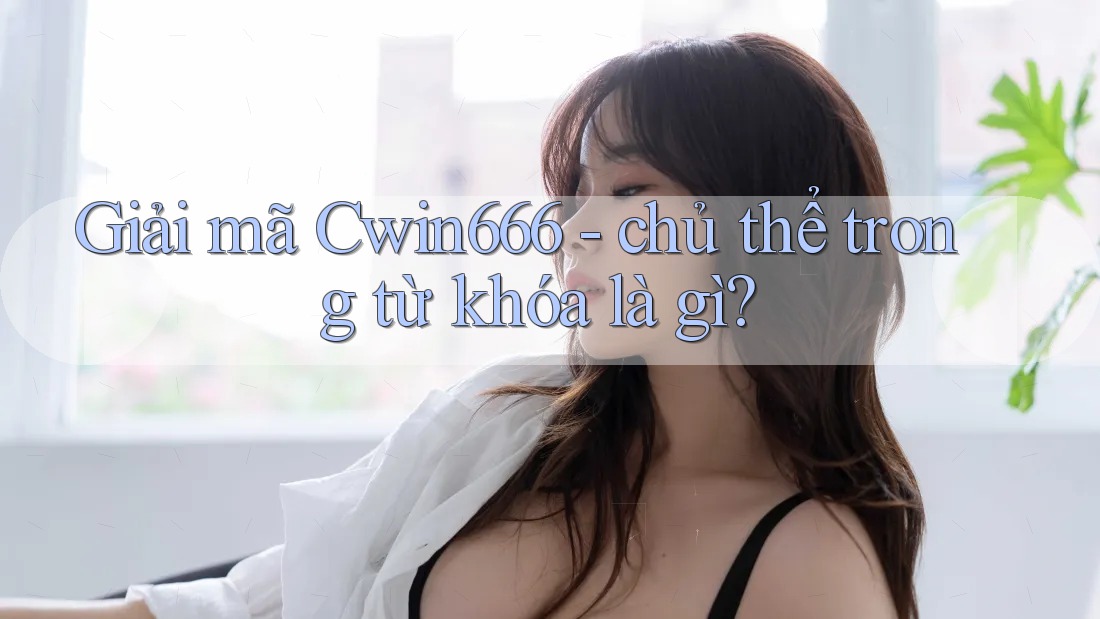 Giải mã Cwin666 - chủ thể trong từ khóa là gì? Giải mã Cwin666 - chủ thể trong từ khóa là gì?
