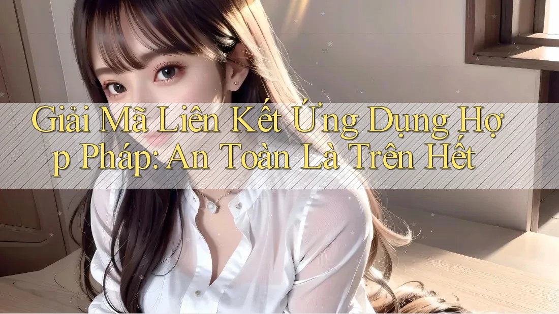 Giải Mã Liên Kết Ứng Dụng Hợp Pháp: An Toàn Là Trên Hết
