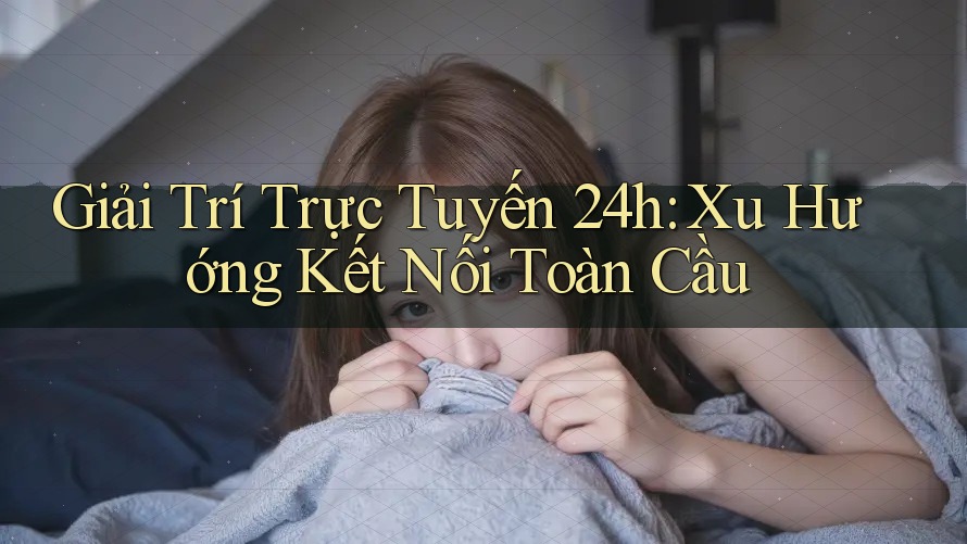 Giải Trí Trực Tuyến 24h: Xu Hướng Kết Nối Toàn Cầu
