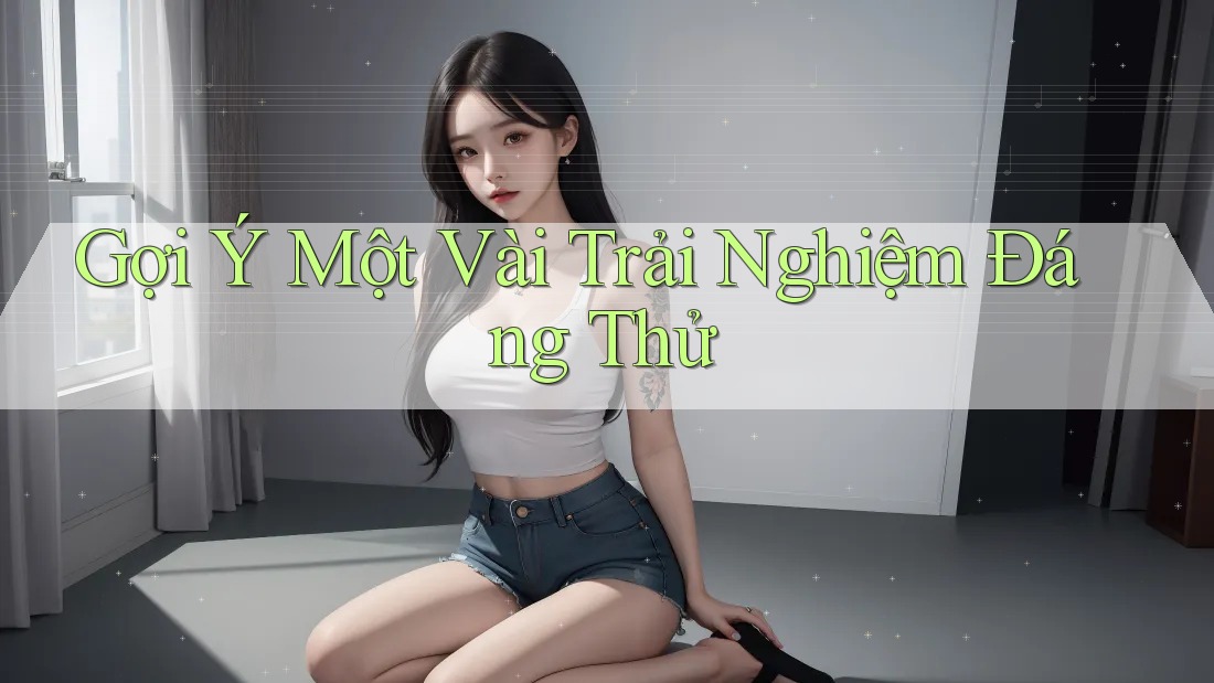 Gợi Ý Một Vài Trải Nghiệm Đáng Thử