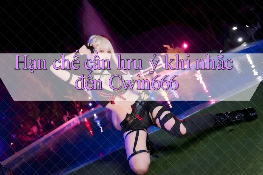 Hạn chế cần lưu ý khi nhắc đến Cwin666 Hạn chế cần lưu ý khi nhắc đến Cwin666