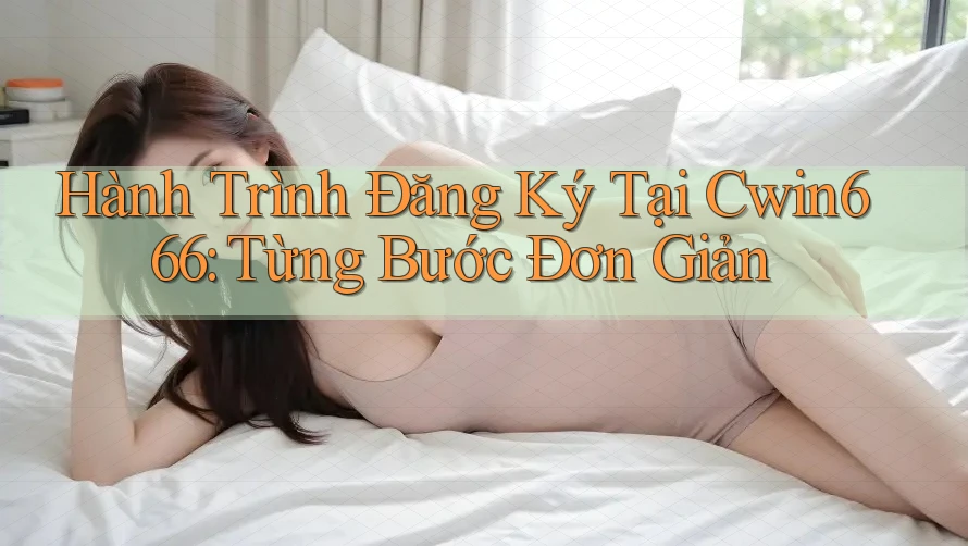 Hành Trình Đăng Ký Tại Cwin666: Từng Bước Đơn Giản