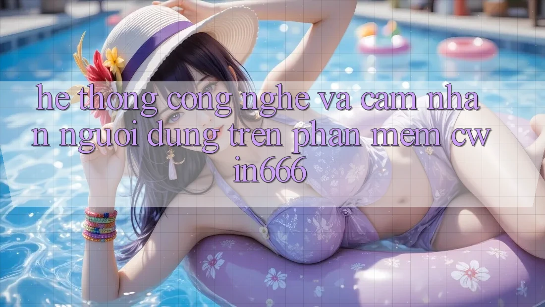 Hệ thống Công Nghệ Và Cảm nhận Người Dùng Trên Phần mềm Cwin666 Hệ thống Công Nghệ Và Cảm nhận Người Dùng Trên Phần mềm Cwin666