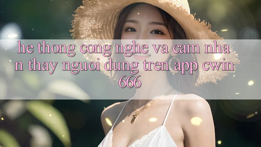 Hệ thống Công Nghệ Và Cảm nhận thấy Người Dùng Trên App Cwin666 Hệ thống Công Nghệ Và Cảm nhận thấy Người Dùng Trên App Cwin666