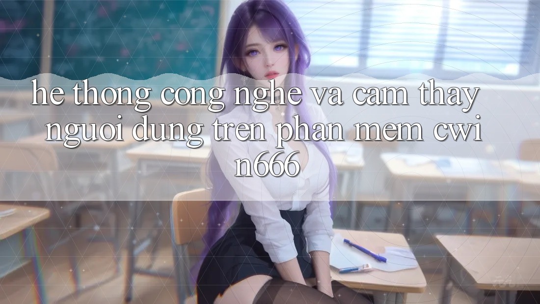 Hệ thống Công Nghệ Và Cảm thấy Người Dùng Trên Phần mềm Cwin666