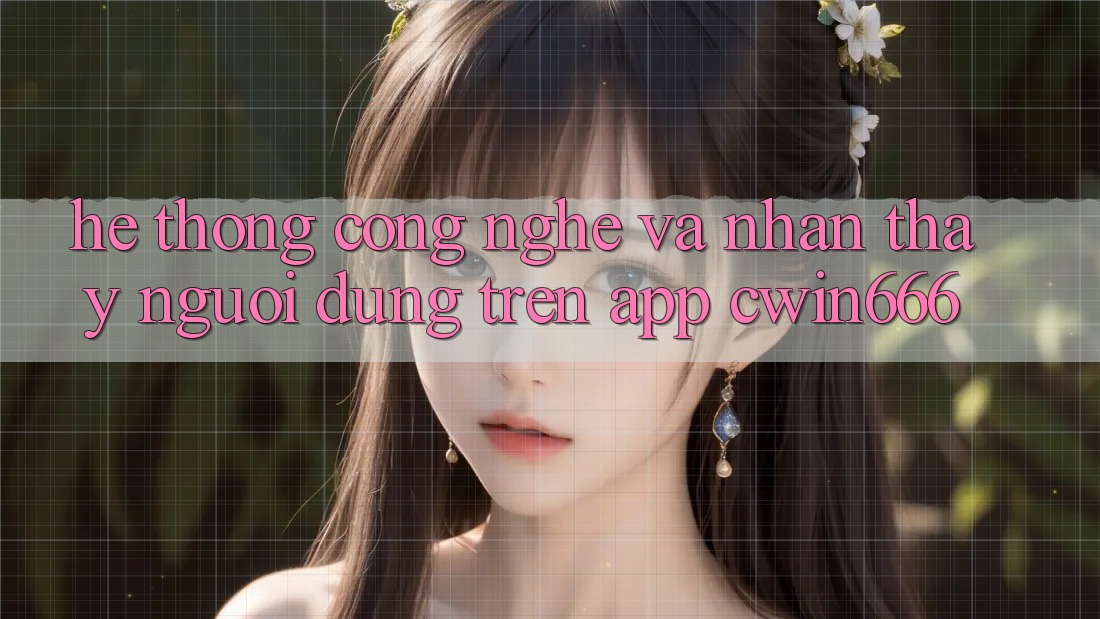 Hệ thống Công Nghệ Và Nhận thấy Người Dùng Trên App Cwin666