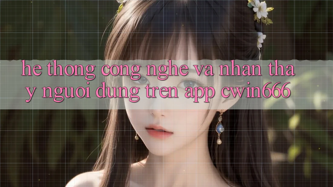 Hệ thống Công Nghệ Và Nhận thấy Người Dùng Trên App Cwin666