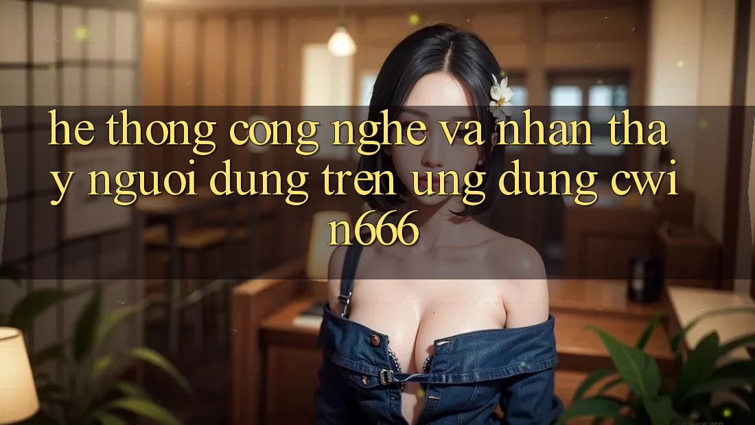 Hệ thống Công Nghệ Và Nhận thấy Người Dùng Trên Ứng dụng Cwin666 Hệ thống Công Nghệ Và Nhận thấy Người Dùng Trên Ứng dụng Cwin666