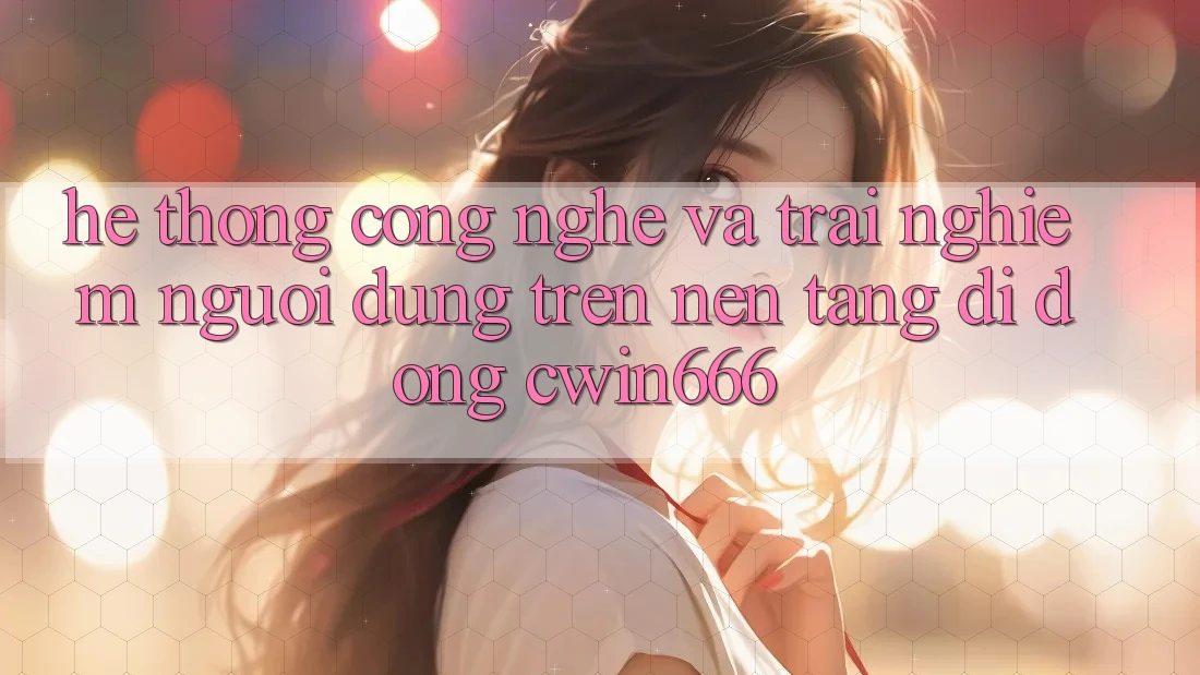 Hệ thống Công Nghệ Và Trải Nghiệm Người Dùng Trên Nền tảng di động Cwin666 Hệ thống Công Nghệ Và Trải Nghiệm Người Dùng Trên Nền tảng di động Cwin666