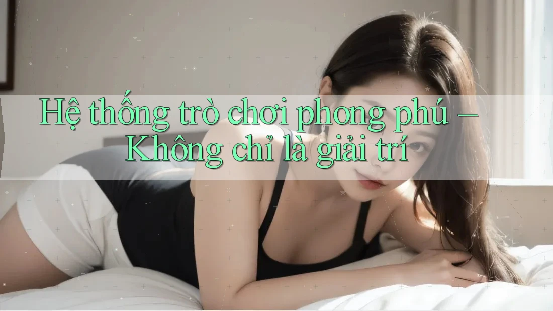 Hệ thống trò chơi phong phú – Không chỉ là giải trí