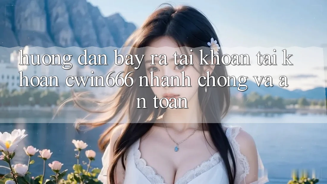 Hướng dẫn Bày ra tài khoản Tài Khoản Cwin666 Nhanh chóng và An Toàn