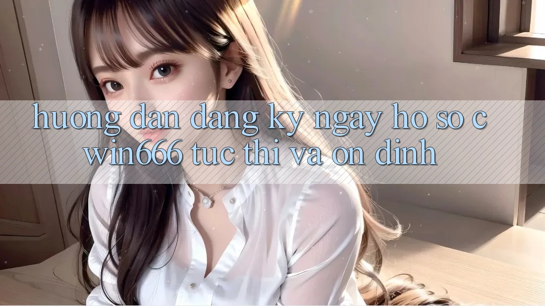 Hướng Dẫn Đăng ký ngay Hồ sơ Cwin666 Tức thì và Ổn định